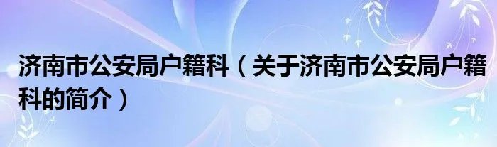 济南市公安局户籍科（关于济南市公安局户籍科的简介）