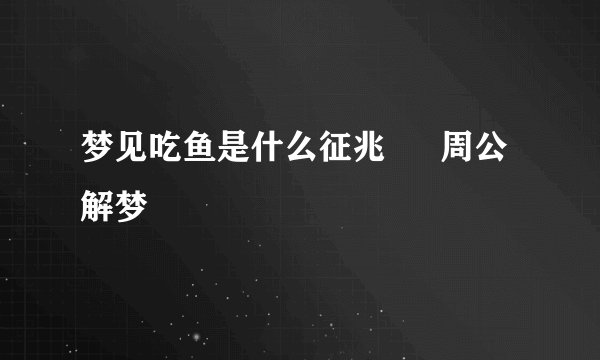梦见吃鱼是什么征兆 – 周公解梦