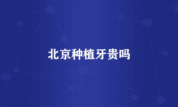 北京种植牙贵吗