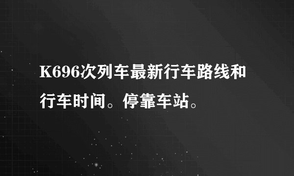 K696次列车最新行车路线和行车时间。停靠车站。