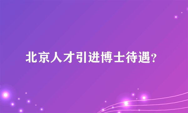 北京人才引进博士待遇？