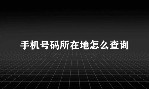 手机号码所在地怎么查询