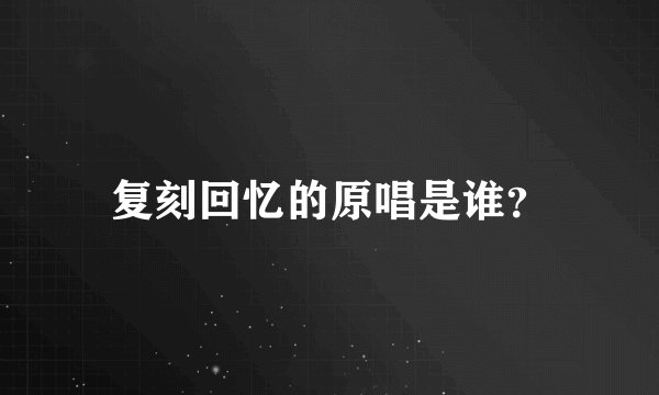 复刻回忆的原唱是谁？