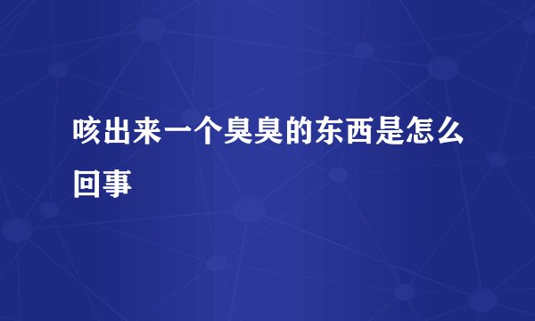咳出来一个臭臭的东西是怎么回事