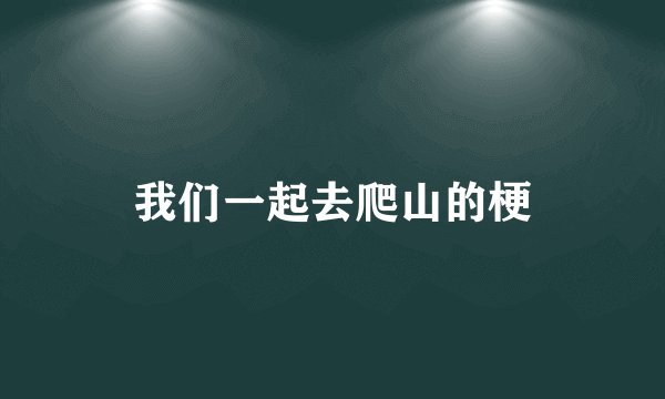 我们一起去爬山的梗