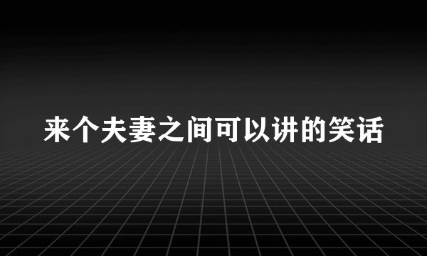 来个夫妻之间可以讲的笑话