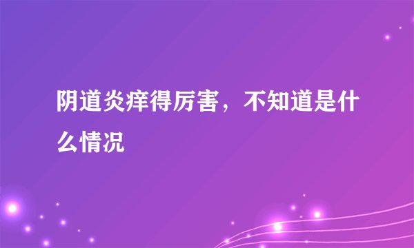 阴道炎痒得厉害，不知道是什么情况