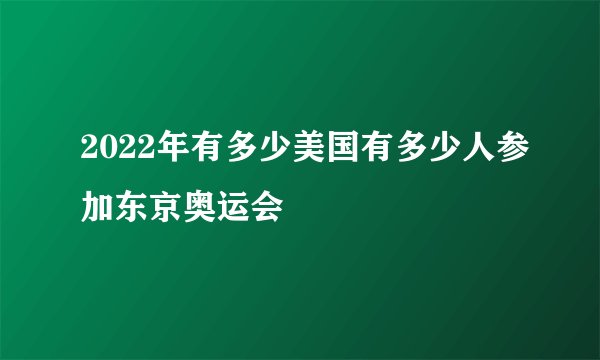 2022年有多少美国有多少人参加东京奥运会