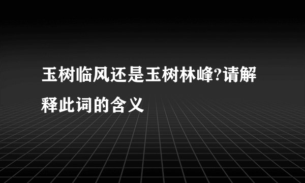 玉树临风还是玉树林峰?请解释此词的含义