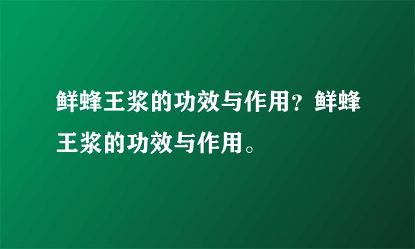 鲜蜂王浆的功效与作用？鲜蜂王浆的功效与作用。