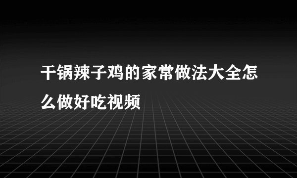干锅辣子鸡的家常做法大全怎么做好吃视频