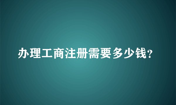 办理工商注册需要多少钱?