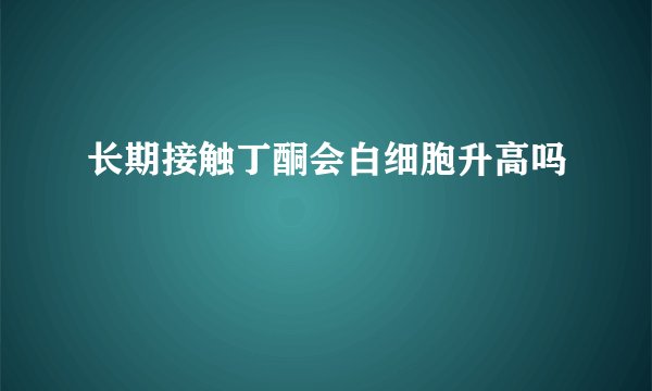 长期接触丁酮会白细胞升高吗