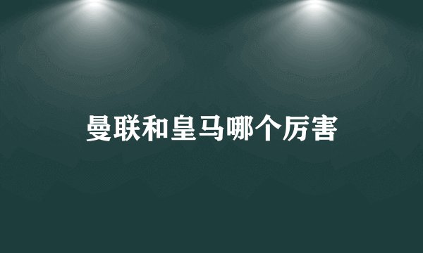 曼联和皇马哪个厉害