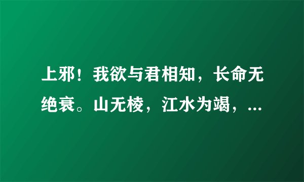 上邪！我欲与君相知，长命无绝衰。山无棱，江水为竭，冬雷阵阵，夏雨雪，天地合，乃敢与君绝。