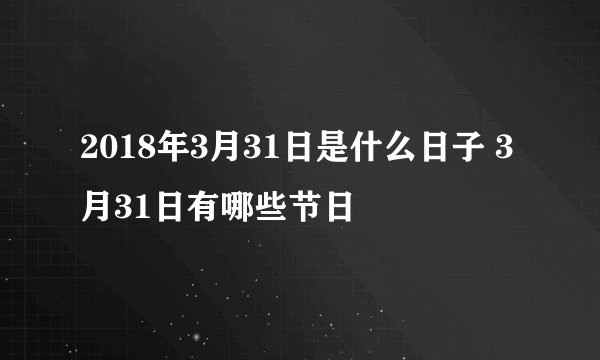2018年3月31日是什么日子 3月31日有哪些节日
