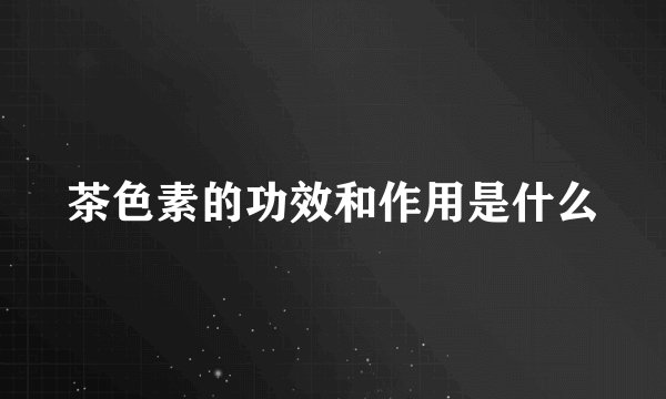 茶色素的功效和作用是什么