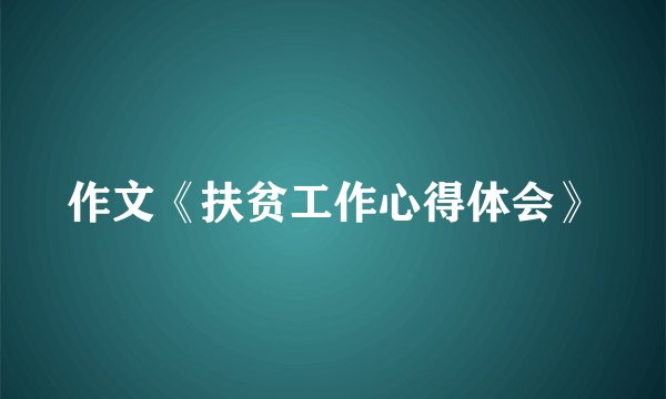作文《扶贫工作心得体会》