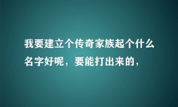 我要建立个传奇家族起个什么名字好呢，要能打出来的，