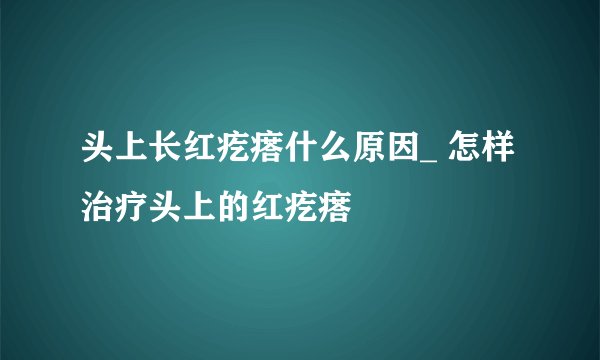 头上长红疙瘩什么原因_ 怎样治疗头上的红疙瘩