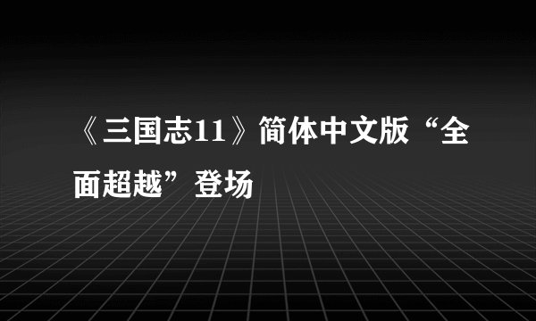 《三国志11》简体中文版“全面超越”登场