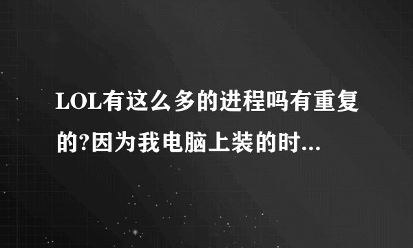 LOL有这么多的进程吗有重复的?因为我电脑上装的时正式服和体验服。是体验服的LOL程序也被同时运行了？