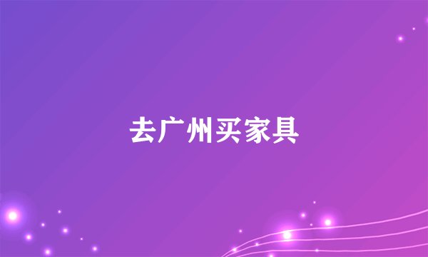 去广州买家具