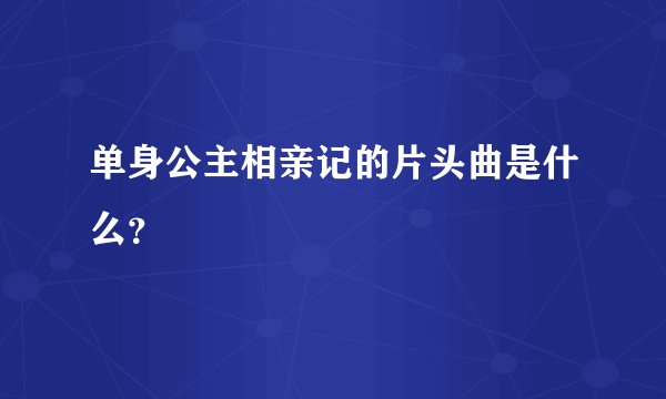 单身公主相亲记的片头曲是什么？