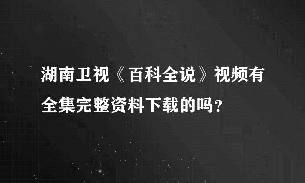 湖南卫视《百科全说》视频有全集完整资料下载的吗？