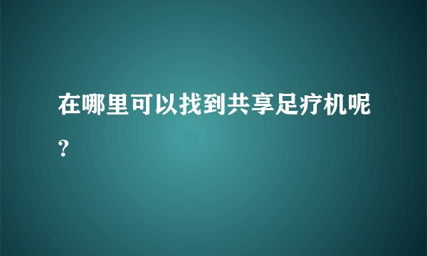 在哪里可以找到共享足疗机呢?