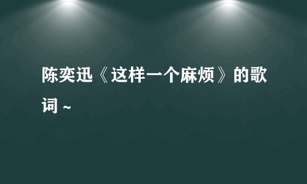 陈奕迅《这样一个麻烦》的歌词～