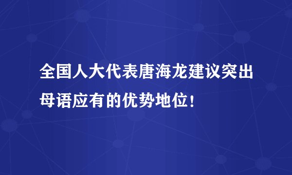 全国人大代表唐海龙建议突出母语应有的优势地位！