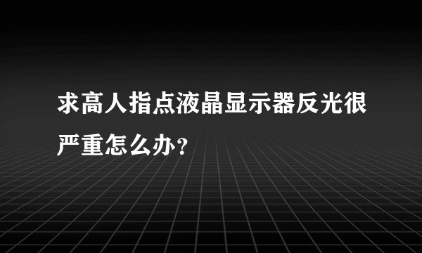 求高人指点液晶显示器反光很严重怎么办？