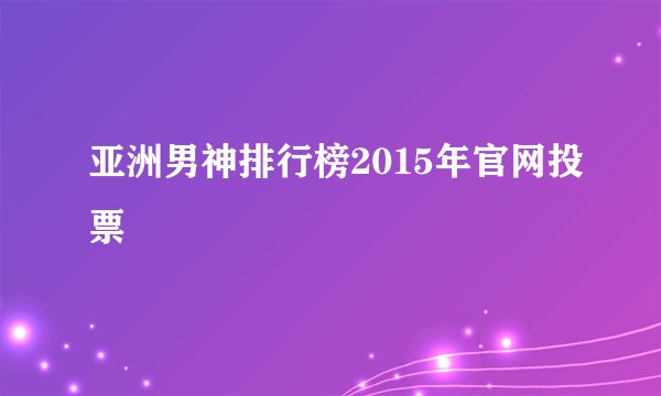 亚洲男神排行榜2015年官网投票