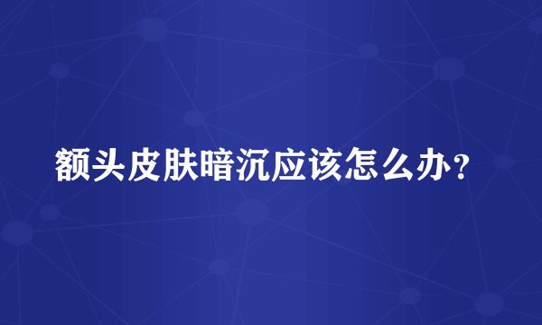 额头皮肤暗沉应该怎么办？