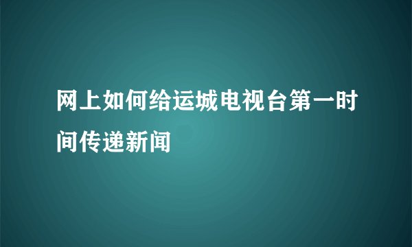 网上如何给运城电视台第一时间传递新闻