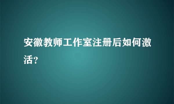 安徽教师工作室注册后如何激活？