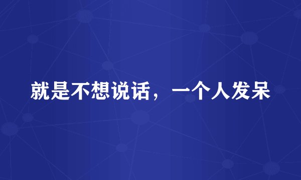 就是不想说话，一个人发呆