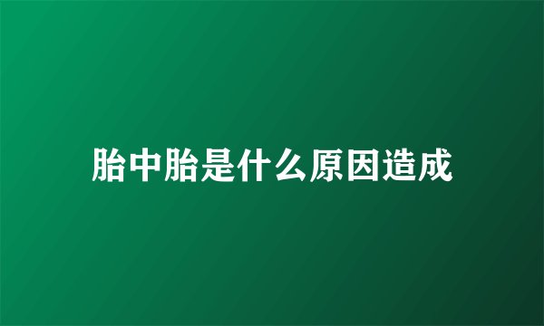 胎中胎是什么原因造成