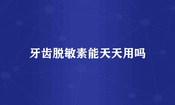 牙齿脱敏素能天天用吗