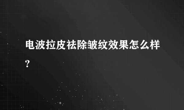 电波拉皮祛除皱纹效果怎么样？