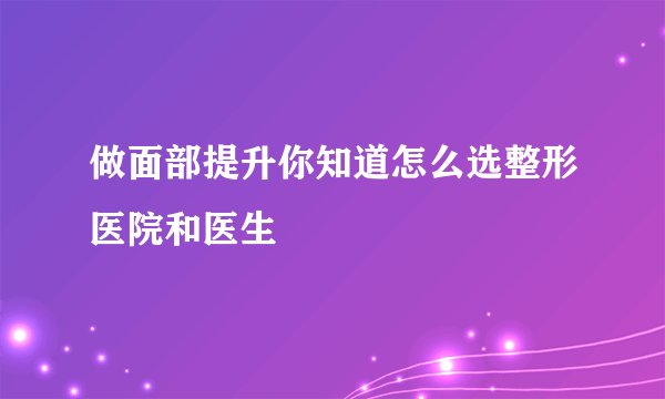 做面部提升你知道怎么选整形医院和医生