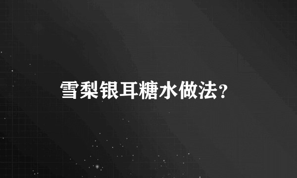 雪梨银耳糖水做法？