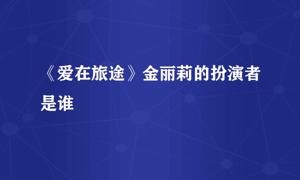 《爱在旅途》金丽莉的扮演者是谁