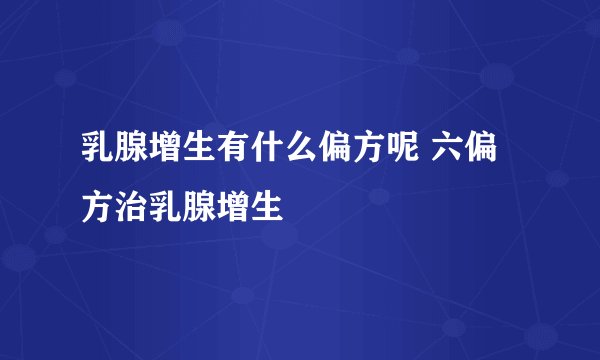 乳腺增生有什么偏方呢 六偏方治乳腺增生