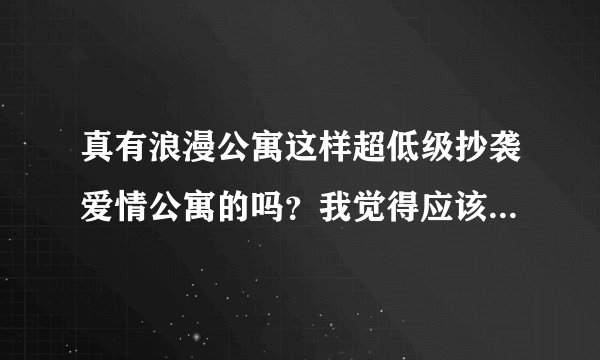 真有浪漫公寓这样超低级抄袭爱情公寓的吗？我觉得应该没有导演这么无聊吧，浪漫公寓的剧情和人物几乎一样