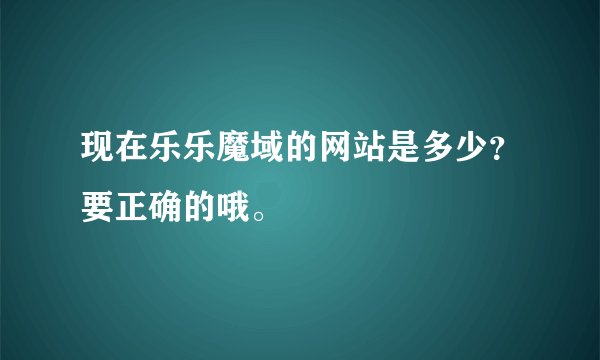 现在乐乐魔域的网站是多少？要正确的哦。