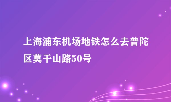 上海浦东机场地铁怎么去普陀区莫干山路50号