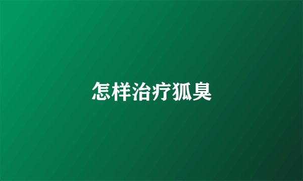 怎样治疗狐臭