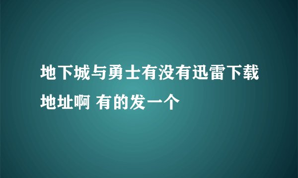 地下城与勇士有没有迅雷下载地址啊 有的发一个